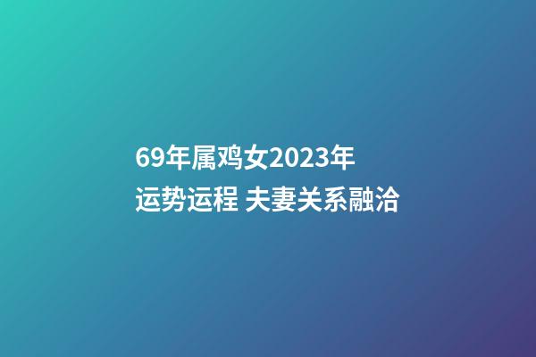 69年属鸡女2023年运势运程 夫妻关系融洽
